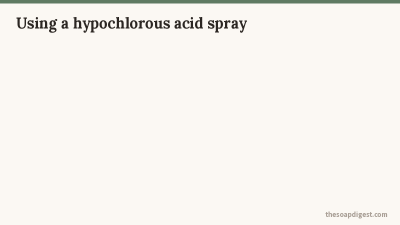Four steps for using a hypochlorous acid spray: wash first and spray second, wet the surface rather than misting it, give it the time on the label, and store the bottle cool and dark